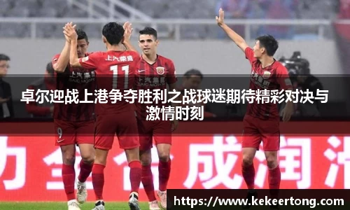 卓尔迎战上港争夺胜利之战球迷期待精彩对决与激情时刻